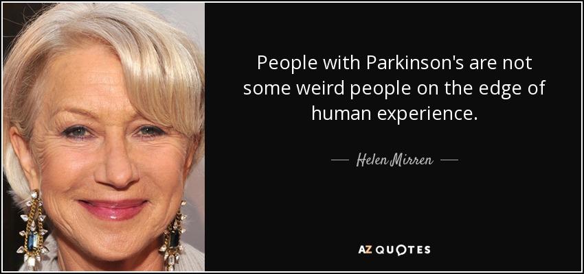 People with Parkinson's are not some weird people on the edge of human experience. - Helen Mirren