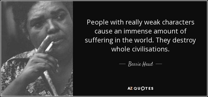 People with really weak characters cause an immense amount of suffering in the world. They destroy whole civilisations. - Bessie Head