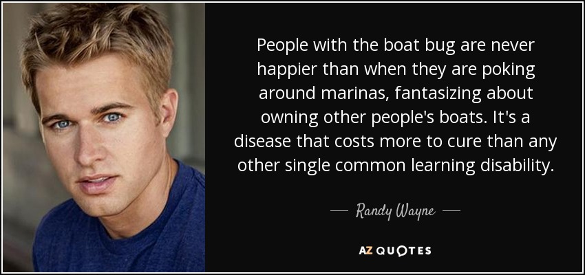 People with the boat bug are never happier than when they are poking around marinas, fantasizing about owning other people's boats. It's a disease that costs more to cure than any other single common learning disability. - Randy Wayne