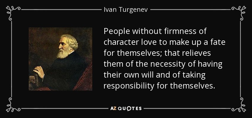 People without firmness of character love to make up a fate for themselves; that relieves them of the necessity of having their own will and of taking responsibility for themselves. - Ivan Turgenev