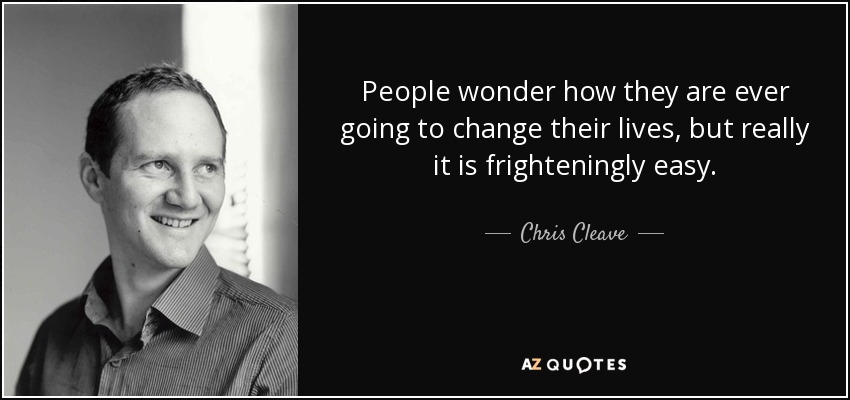 People wonder how they are ever going to change their lives, but really it is frighteningly easy. - Chris Cleave
