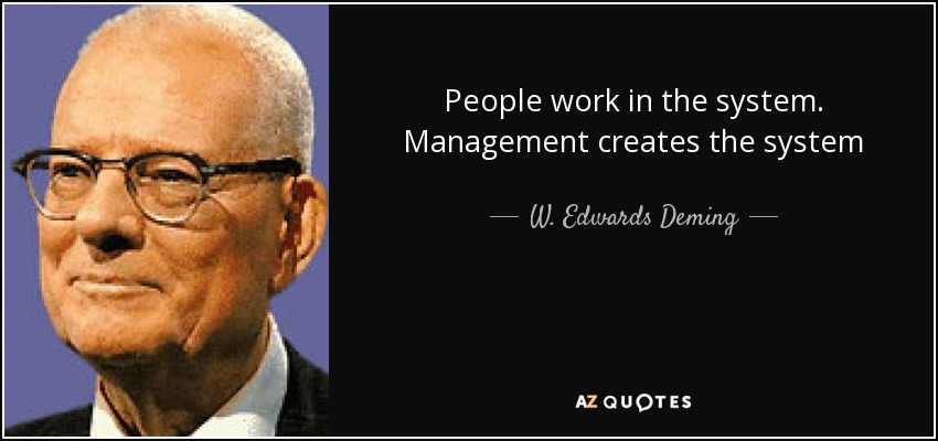 People work in the system. Management creates the system - W. Edwards Deming