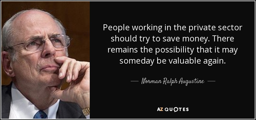 People working in the private sector should try to save money. There remains the possibility that it may someday be valuable again. - Norman Ralph Augustine