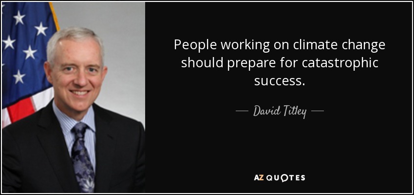 People working on climate change should prepare for catastrophic success. - David Titley