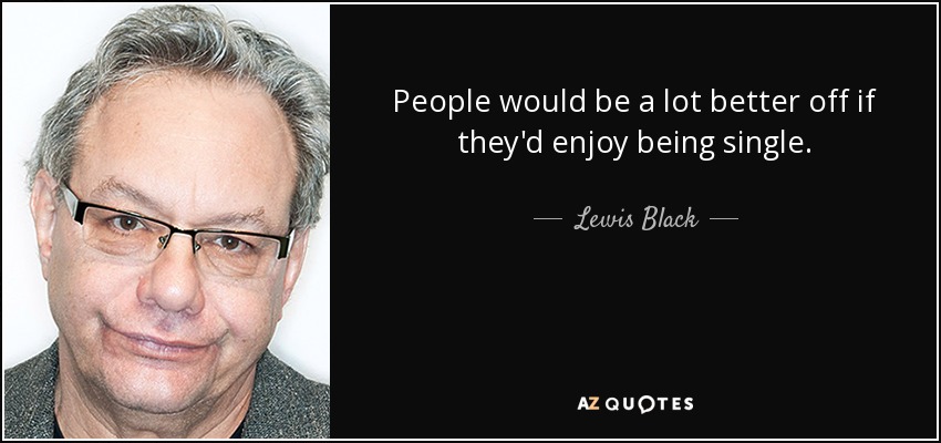 People would be a lot better off if they'd enjoy being single. - Lewis Black