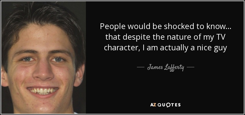 People would be shocked to know... that despite the nature of my TV character, I am actually a nice guy - James Lafferty