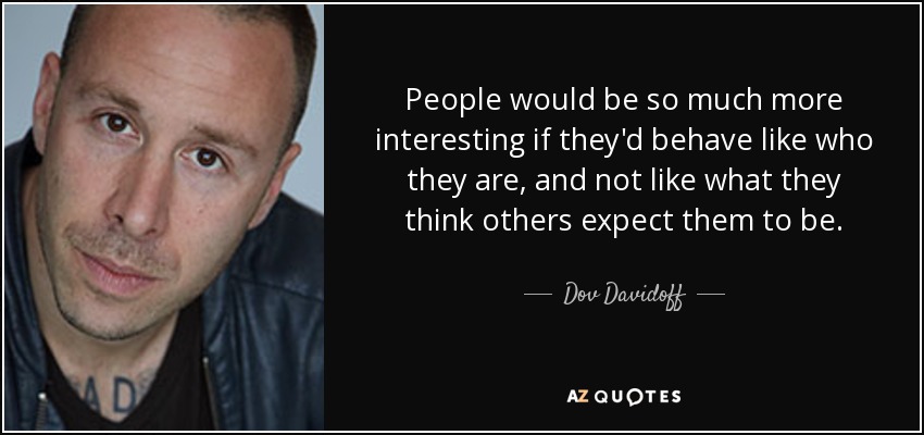 People would be so much more interesting if they'd behave like who they are, and not like what they think others expect them to be. - Dov Davidoff