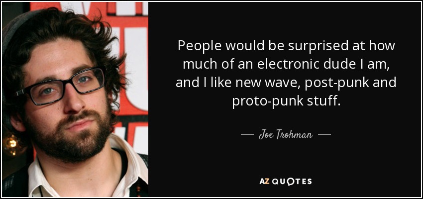 People would be surprised at how much of an electronic dude I am, and I like new wave, post-punk and proto-punk stuff. - Joe Trohman