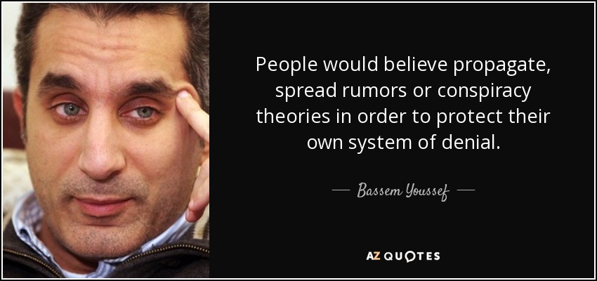 People would believe propagate, spread rumors or conspiracy theories in order to protect their own system of denial. - Bassem Youssef