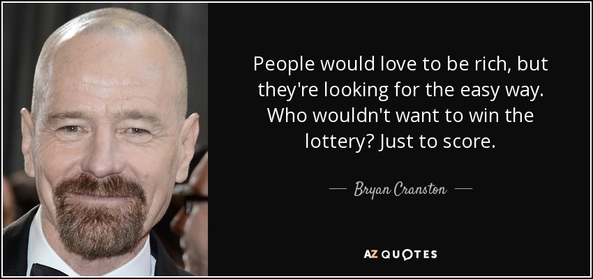 People would love to be rich, but they're looking for the easy way. Who wouldn't want to win the lottery? Just to score. - Bryan Cranston