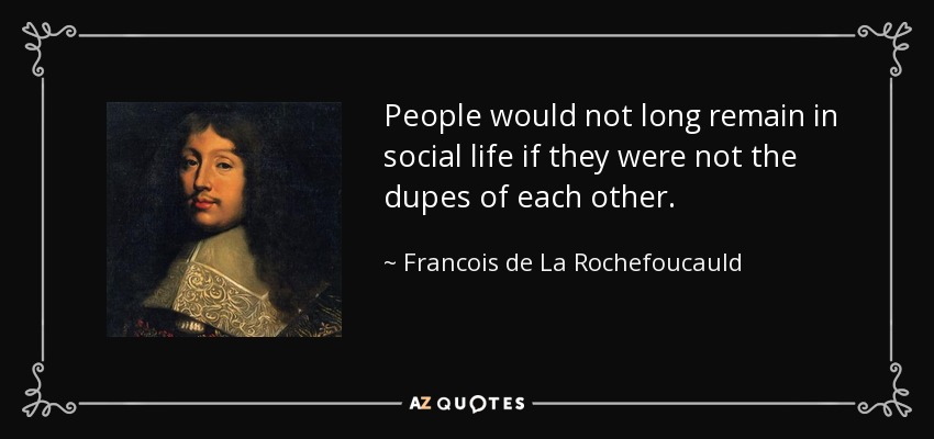People would not long remain in social life if they were not the dupes of each other. - Francois de La Rochefoucauld