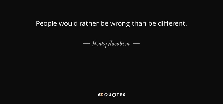 People would rather be wrong than be different. - Henry Jacobsen