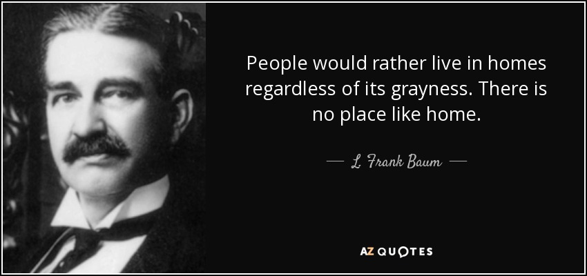 People would rather live in homes regardless of its grayness. There is no place like home. - L. Frank Baum