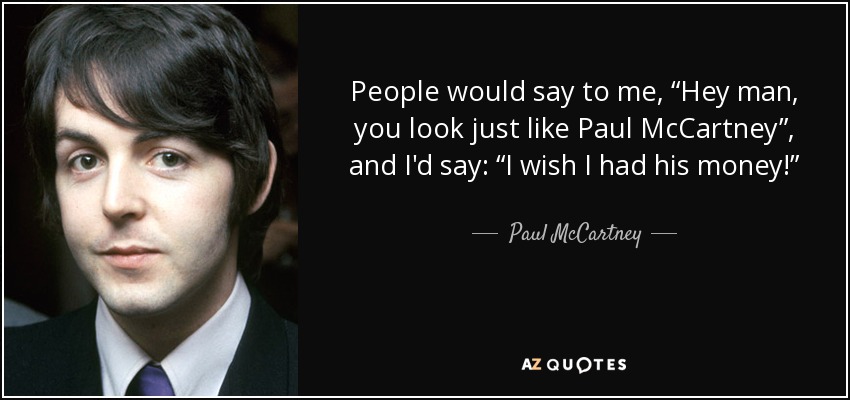 People would say to me, “Hey man, you look just like Paul McCartney”, and I'd say: “I wish I had his money!” - Paul McCartney