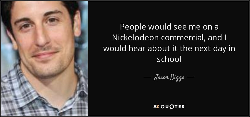 People would see me on a Nickelodeon commercial, and I would hear about it the next day in school - Jason Biggs