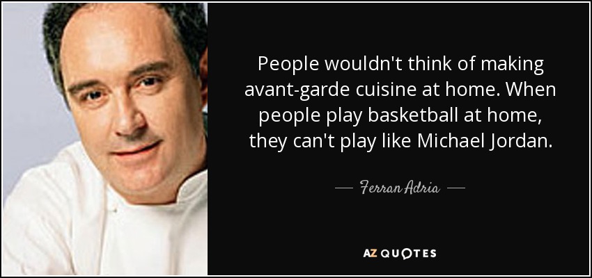 People wouldn't think of making avant-garde cuisine at home. When people play basketball at home, they can't play like Michael Jordan. - Ferran Adria