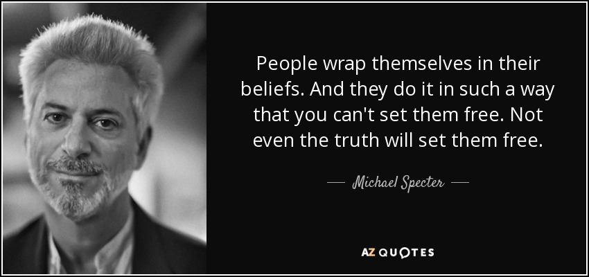 People wrap themselves in their beliefs. And they do it in such a way that you can't set them free. Not even the truth will set them free. - Michael Specter