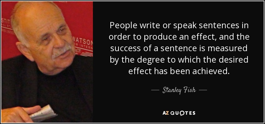 People write or speak sentences in order to produce an effect, and the success of a sentence is measured by the degree to which the desired effect has been achieved. - Stanley Fish