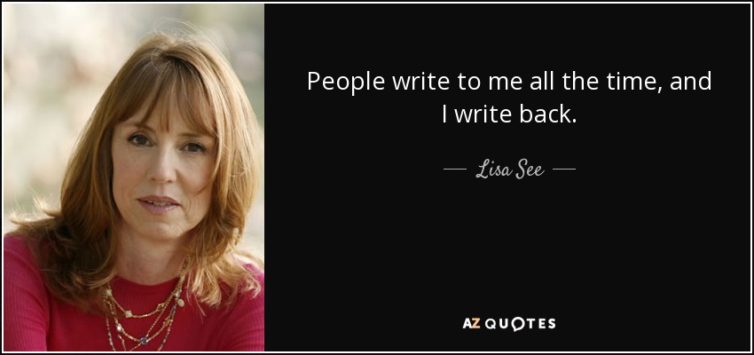 People write to me all the time, and I write back. - Lisa See