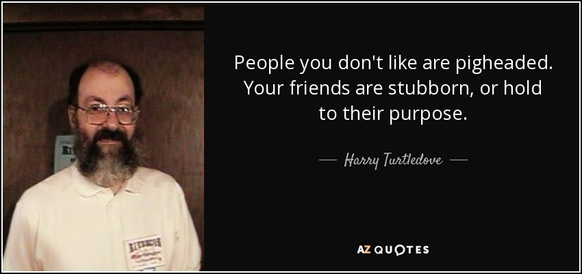 People you don't like are pigheaded. Your friends are stubborn, or hold to their purpose. - Harry Turtledove