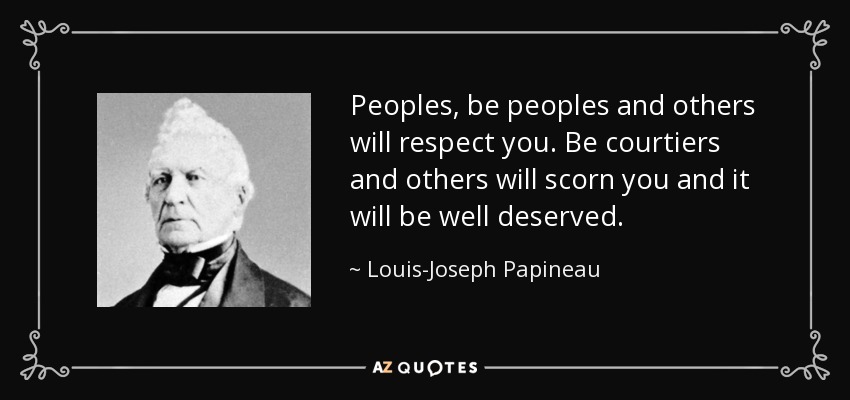 Peoples, be peoples and others will respect you. Be courtiers and others will scorn you and it will be well deserved. - Louis-Joseph Papineau