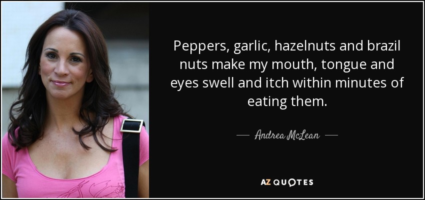 Peppers, garlic, hazelnuts and brazil nuts make my mouth, tongue and eyes swell and itch within minutes of eating them. - Andrea McLean