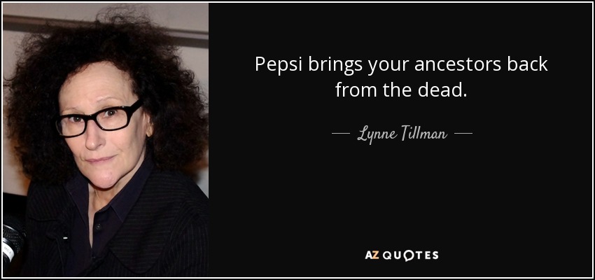 Pepsi brings your ancestors back from the dead. - Lynne Tillman