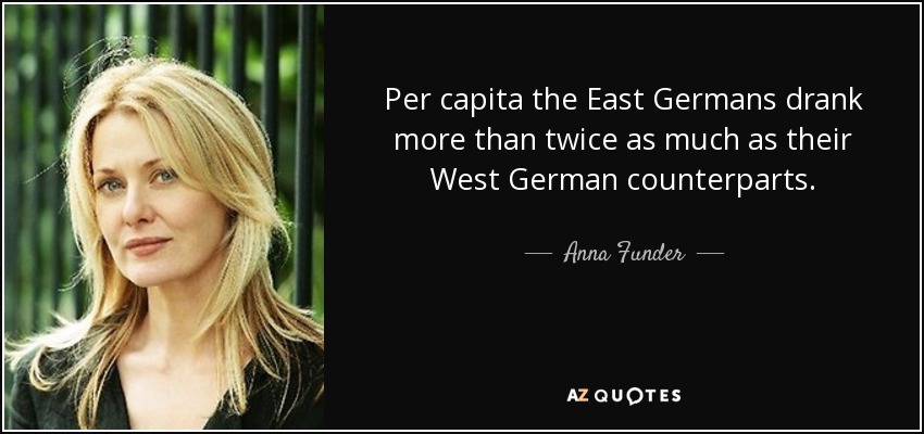 Per capita the East Germans drank more than twice as much as their West German counterparts. - Anna Funder