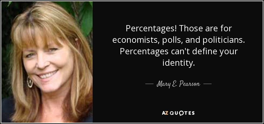 Percentages! Those are for economists, polls, and politicians. Percentages can't define your identity. - Mary E. Pearson