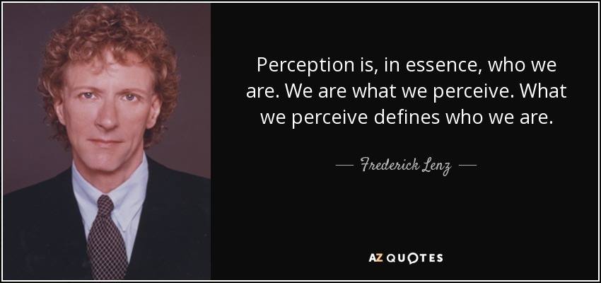 Perception is, in essence, who we are. We are what we perceive. What we perceive defines who we are. - Frederick Lenz