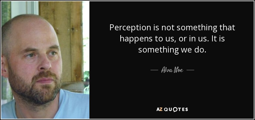Perception is not something that happens to us, or in us. It is something we do. - Alva Noe