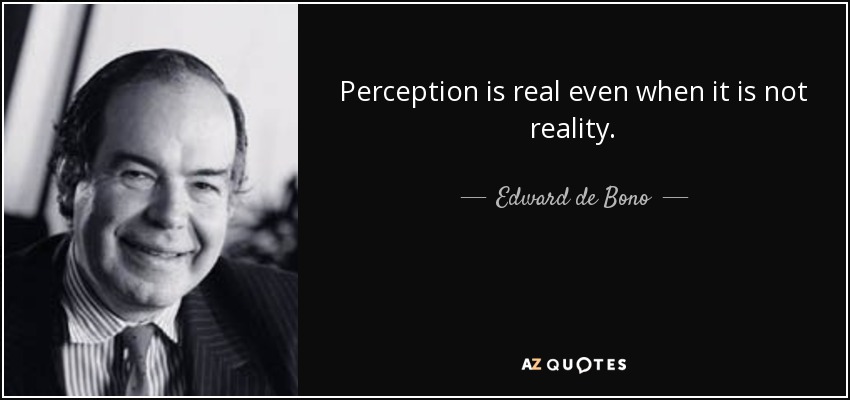 Perception is real even when it is not reality. - Edward de Bono