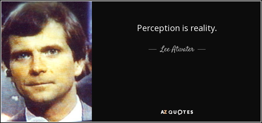 Perception is reality. - Lee Atwater