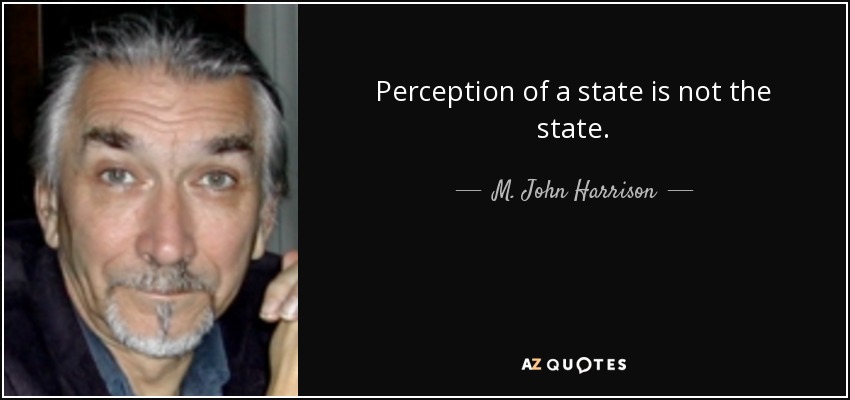 Perception of a state is not the state. - M. John Harrison