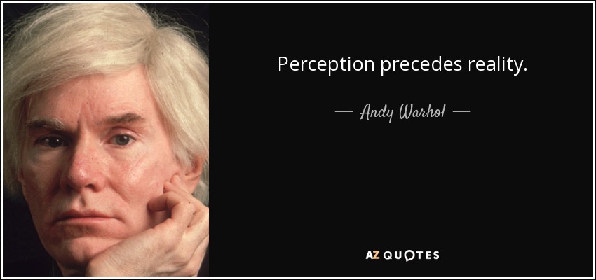 Perception precedes reality. - Andy Warhol