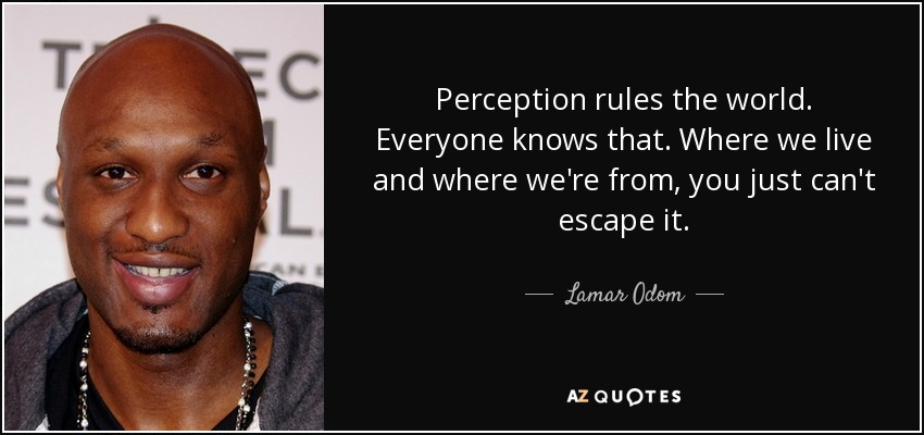 Perception rules the world. Everyone knows that. Where we live and where we're from, you just can't escape it. - Lamar Odom