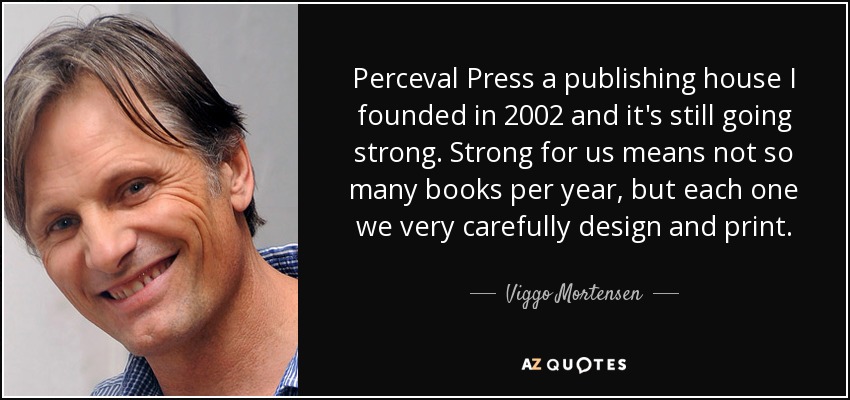 Perceval Press a publishing house I founded in 2002 and it's still going strong. Strong for us means not so many books per year, but each one we very carefully design and print. - Viggo Mortensen