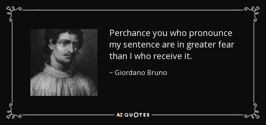 Perchance you who pronounce my sentence are in greater fear than I who receive it. - Giordano Bruno