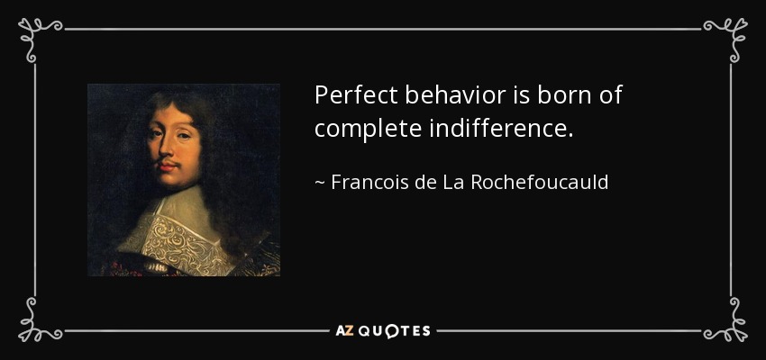 Perfect behavior is born of complete indifference. - Francois de La Rochefoucauld
