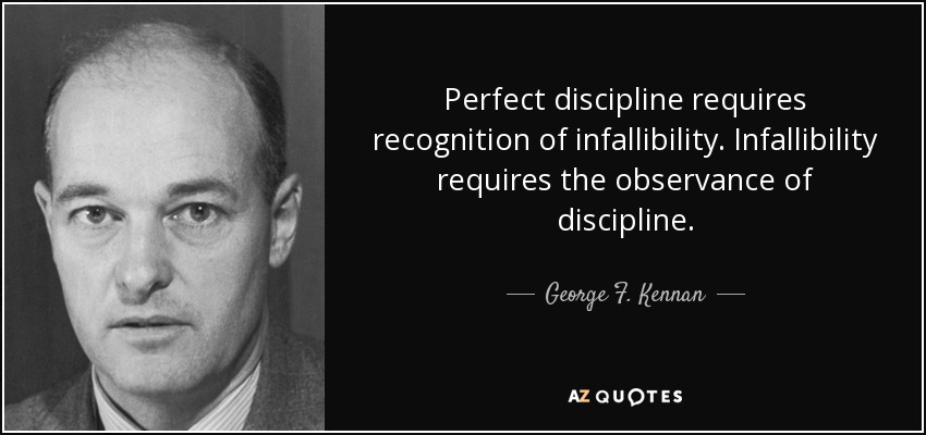Perfect discipline requires recognition of infallibility. Infallibility requires the observance of discipline. - George F. Kennan