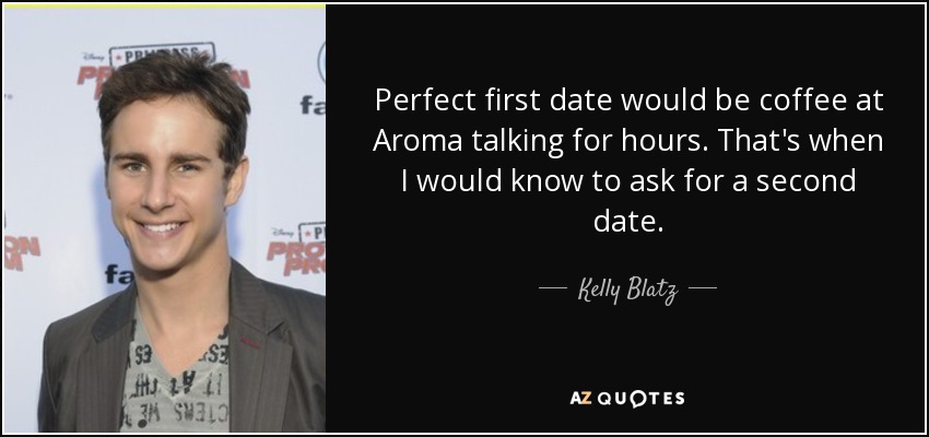Perfect first date would be coffee at Aroma talking for hours. That's when I would know to ask for a second date. - Kelly Blatz