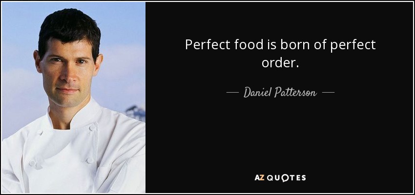 Perfect food is born of perfect order. - Daniel Patterson