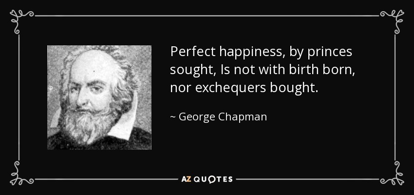 Perfect happiness, by princes sought, Is not with birth born, nor exchequers bought. - George Chapman
