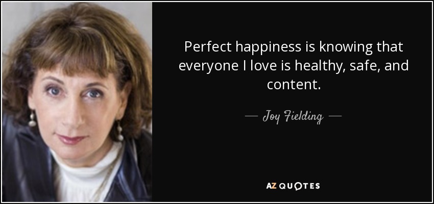 Perfect happiness is knowing that everyone I love is healthy, safe, and content. - Joy Fielding