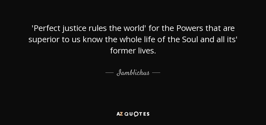 'Perfect justice rules the world' for the Powers that are superior to us know the whole life of the Soul and all its' former lives. - Iamblichus