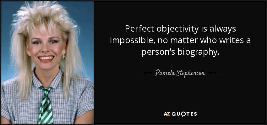 Perfect objectivity is always impossible, no matter who writes a person's biography. - Pamela Stephenson