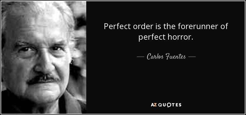 Perfect order is the forerunner of perfect horror. - Carlos Fuentes