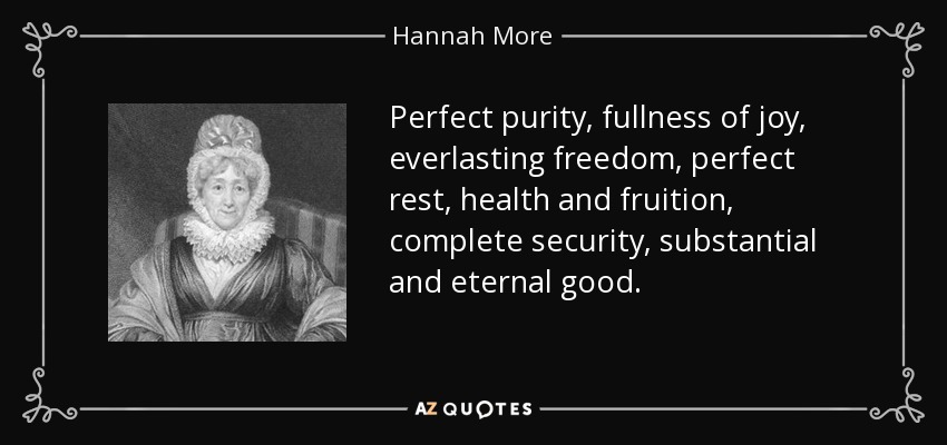 Perfect purity, fullness of joy, everlasting freedom, perfect rest, health and fruition, complete security, substantial and eternal good. - Hannah More