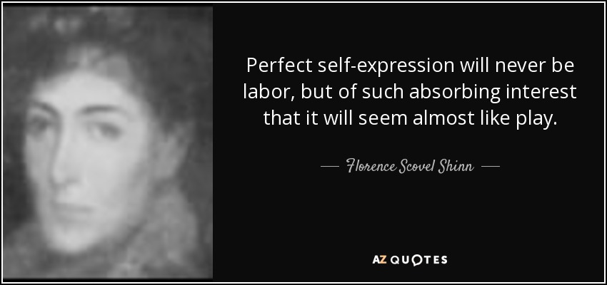 Perfect self-expression will never be labor, but of such absorbing interest that it will seem almost like play. - Florence Scovel Shinn