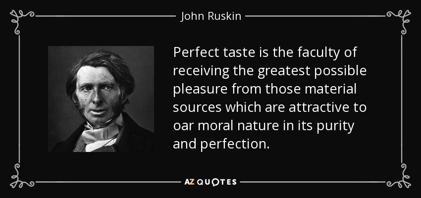 Perfect taste is the faculty of receiving the greatest possible pleasure from those material sources which are attractive to oar moral nature in its purity and perfection. - John Ruskin